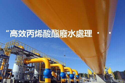 “高效丙烯酸酯廢水處理，綠色環(huán)保新篇章”